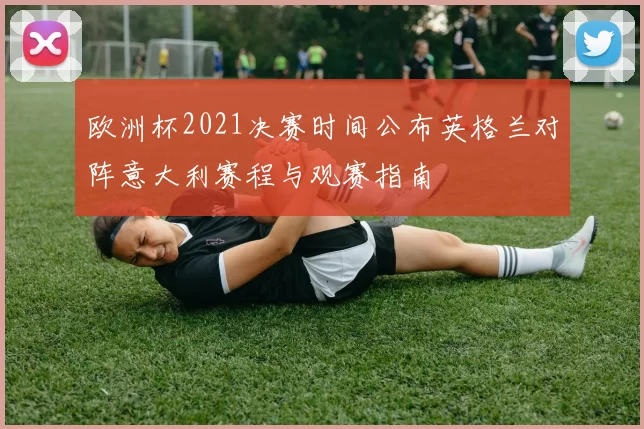 欧洲杯2021决赛时间公布英格兰对阵意大利赛程与观赛指南