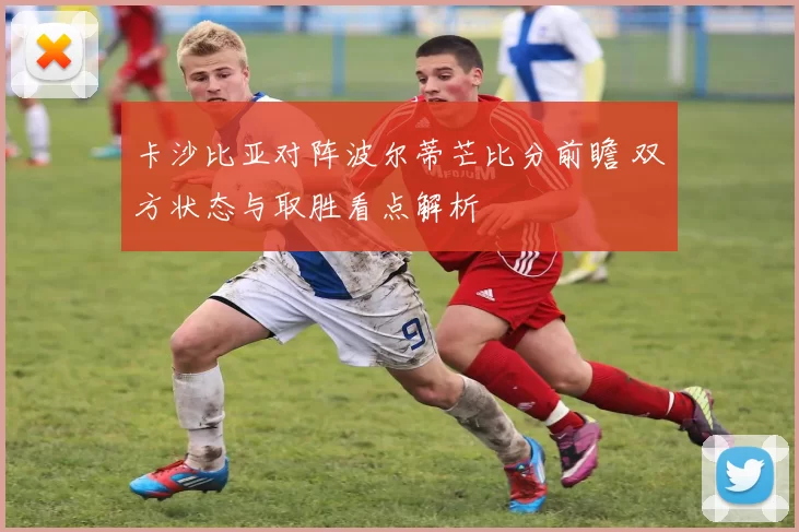 卡沙比亚对阵波尔蒂芒比分前瞻 双方状态与取胜看点解析