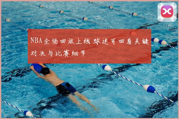 NBA全场回放上线 球迷可回看关键对决与比赛细节