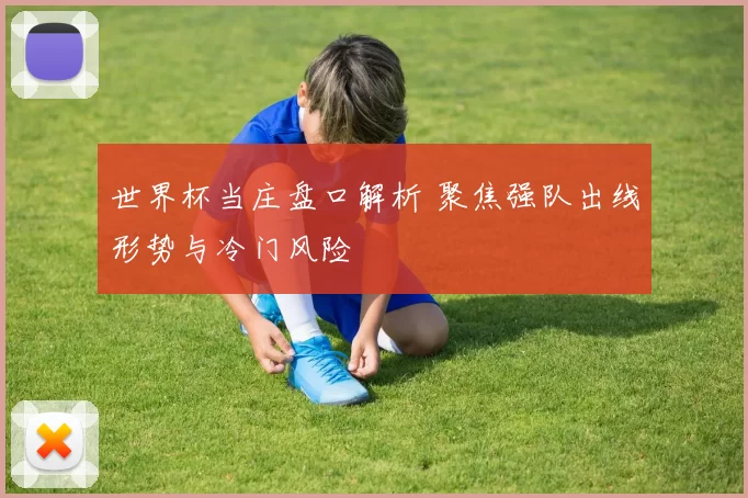 世界杯当庄盘口解析 聚焦强队出线形势与冷门风险