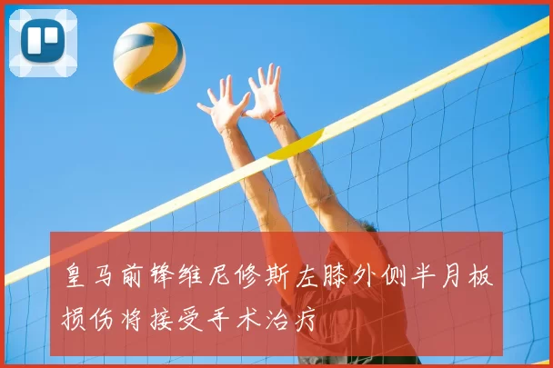 皇马前锋维尼修斯左膝外侧半月板损伤将接受手术治疗