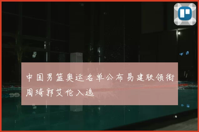 中国男篮奥运名单公布易建联领衔周琦郭艾伦入选