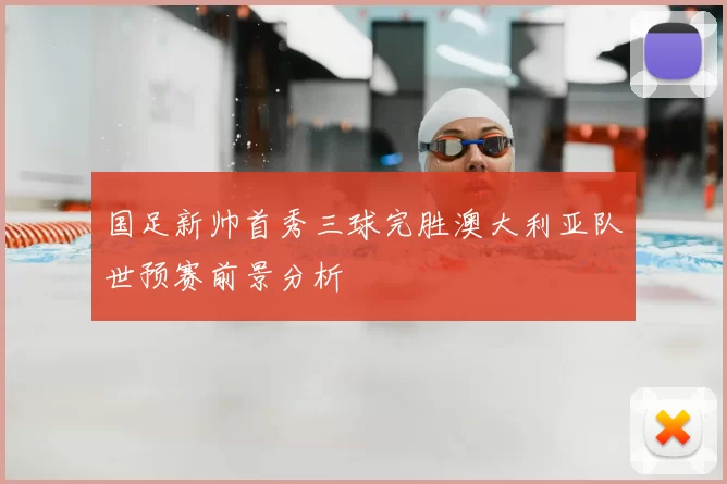 国足新帅首秀三球完胜澳大利亚队世预赛前景分析