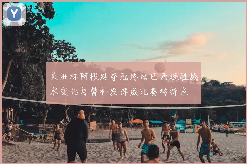 美洲杯阿根廷夺冠终结巴西连胜战术变化与替补发挥成比赛转折点