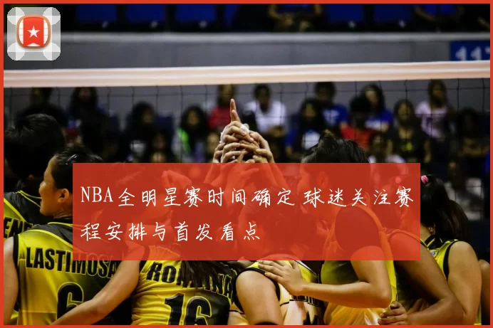 NBA全明星赛时间确定 球迷关注赛程安排与首发看点