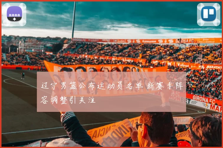 辽宁男篮公布运动员名单 新赛季阵容调整引关注