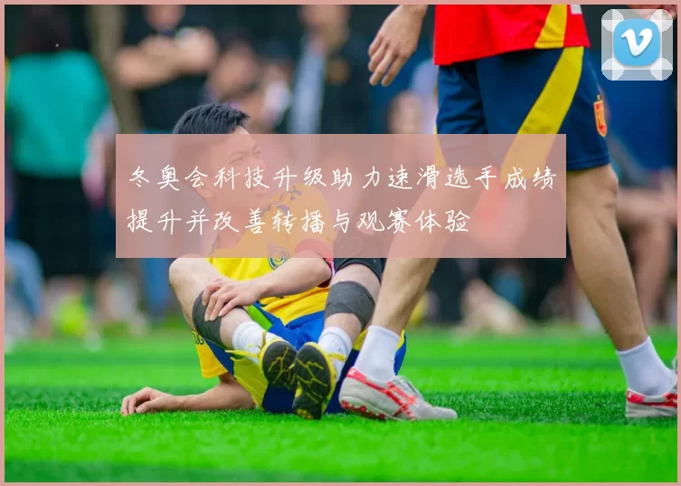 冬奥会科技升级助力速滑选手成绩提升并改善转播与观赛体验