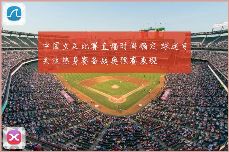 中国女足比赛直播时间确定 球迷可关注热身赛备战奥预赛表现
