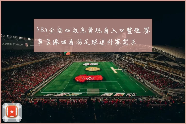 NBA全场回放免费观看入口整理 赛事录像回看满足球迷补赛需求