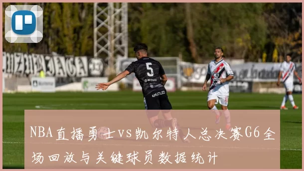 NBA直播勇士vs凯尔特人总决赛G6全场回放与关键球员数据统计