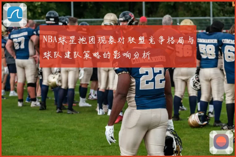 NBA球星抱团现象对联盟竞争格局与球队建队策略的影响分析