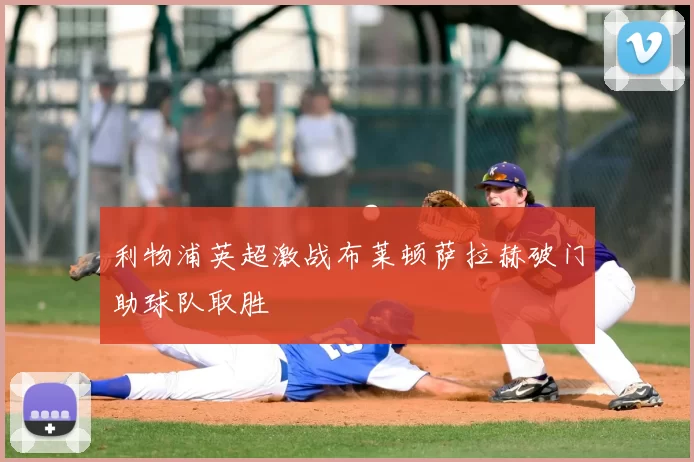 利物浦英超激战布莱顿萨拉赫破门助球队取胜