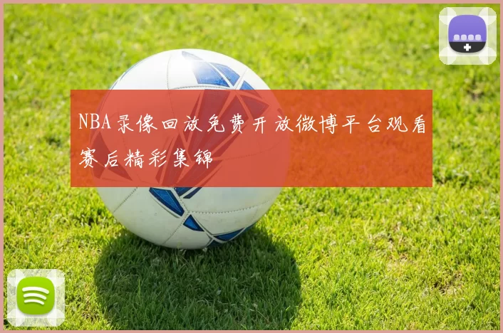 NBA录像回放免费开放微博平台观看赛后精彩集锦