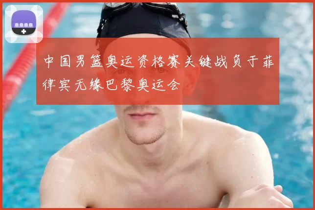 中国男篮奥运资格赛关键战负于菲律宾无缘巴黎奥运会
