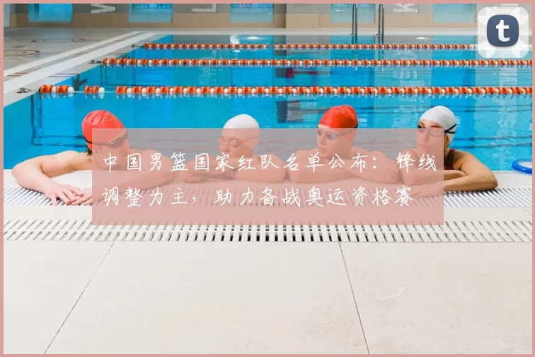 中国男篮国家红队名单公布：锋线调整为主，助力备战奥运资格赛