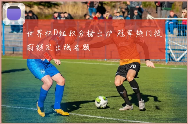 世界杯D组积分榜出炉 冠军热门提前锁定出线名额