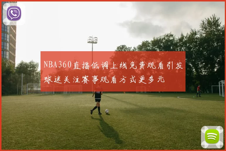 NBA360直播低调上线免费观看引发球迷关注赛事观看方式更多元