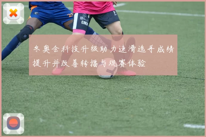 冬奥会科技升级助力速滑选手成绩提升并改善转播与观赛体验