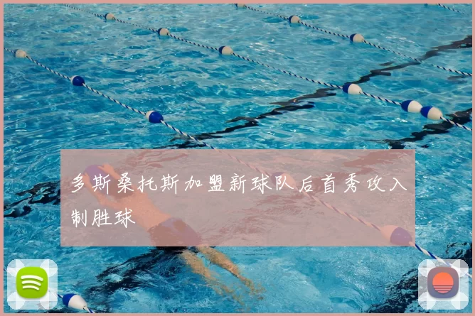 多斯桑托斯加盟新球队后首秀攻入制胜球