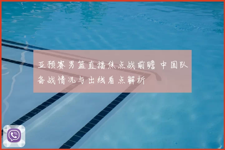 亚预赛男篮直播焦点战前瞻 中国队备战情况与出线看点解析