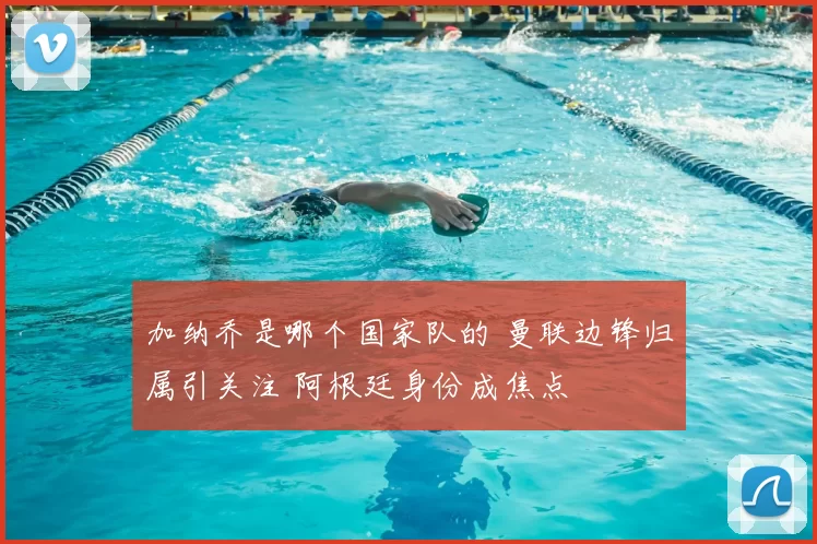 加纳乔是哪个国家队的 曼联边锋归属引关注 阿根廷身份成焦点