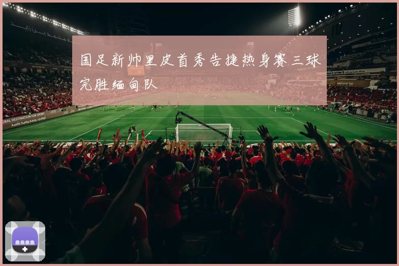 国足新帅里皮首秀告捷热身赛三球完胜缅甸队