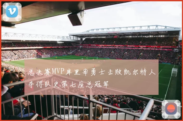 总决赛MVP库里率勇士击败凯尔特人夺得队史第七座总冠军