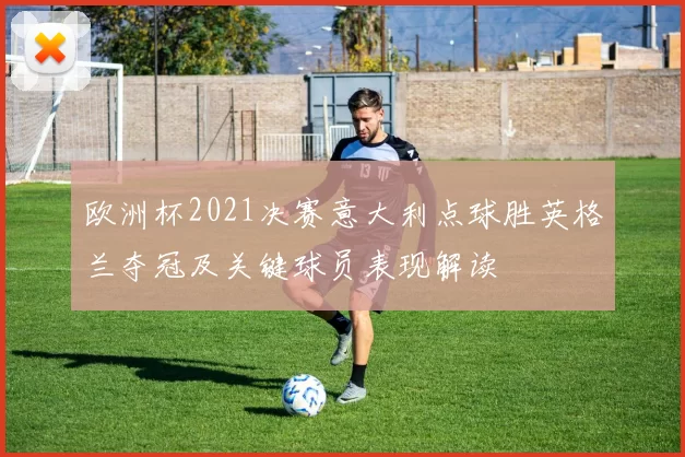 欧洲杯2021决赛意大利点球胜英格兰夺冠及关键球员表现解读