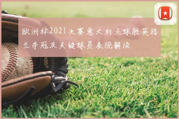 欧洲杯2021决赛意大利点球胜英格兰夺冠及关键球员表现解读