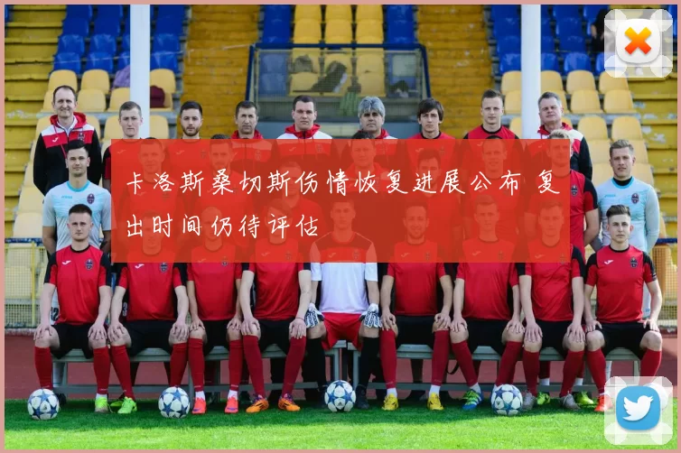 卡洛斯桑切斯伤情恢复进展公布 复出时间仍待评估