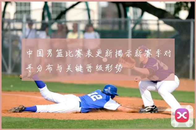 中国男篮比赛表更新揭示新赛季对手分布与关键晋级形势