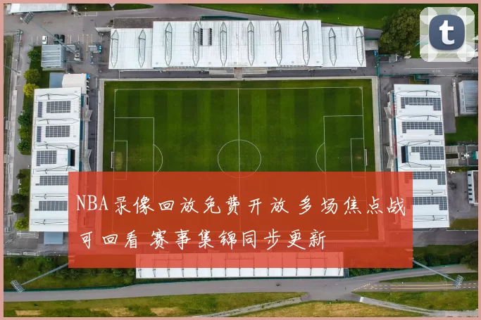 NBA录像回放免费开放 多场焦点战可回看 赛事集锦同步更新