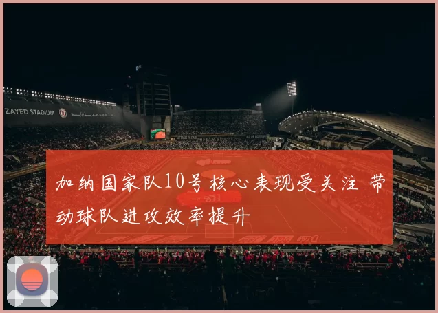 加纳国家队10号核心表现受关注 带动球队进攻效率提升
