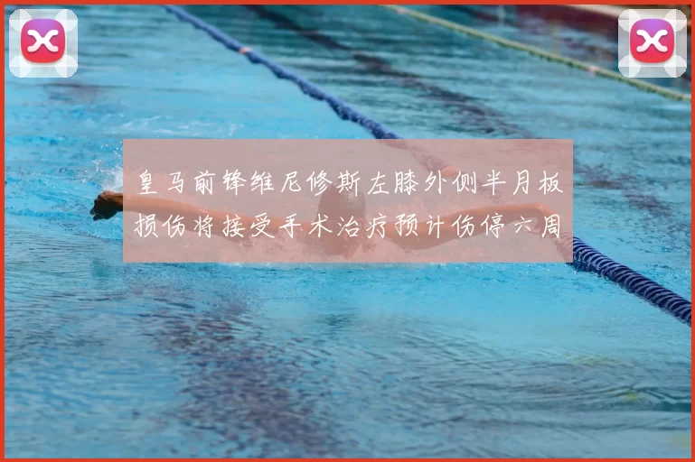 皇马前锋维尼修斯左膝外侧半月板损伤将接受手术治疗预计伤停六周