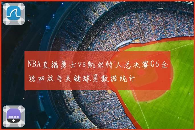 NBA直播勇士vs凯尔特人总决赛G6全场回放与关键球员数据统计