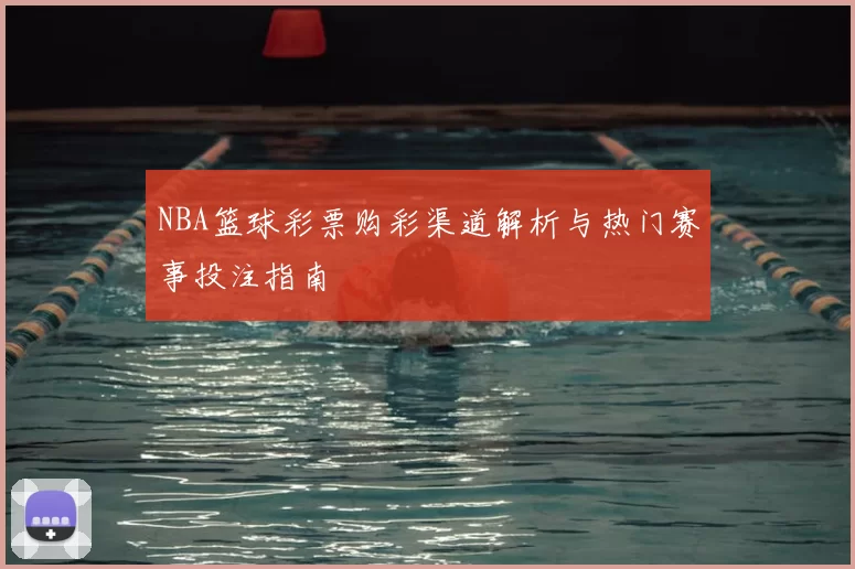 NBA篮球彩票购彩渠道解析与热门赛事投注指南