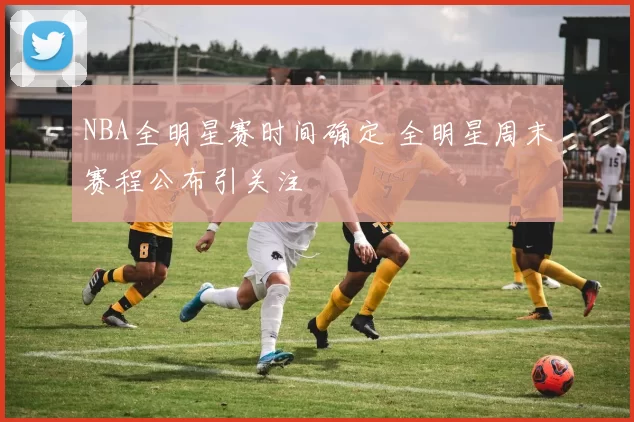 NBA全明星赛时间确定 全明星周末赛程公布引关注
