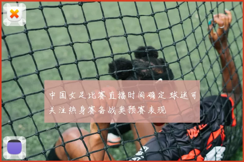 中国女足比赛直播时间确定 球迷可关注热身赛备战奥预赛表现
