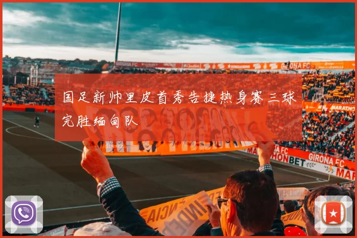 国足新帅里皮首秀告捷热身赛三球完胜缅甸队