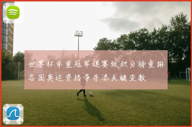 世界杯举重冠军退赛致积分榜重排各国奥运资格争夺添关键变数