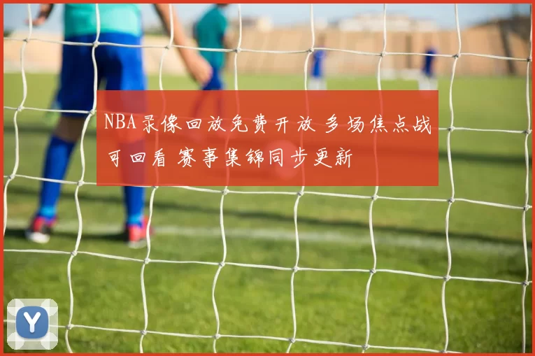 NBA录像回放免费开放 多场焦点战可回看 赛事集锦同步更新
