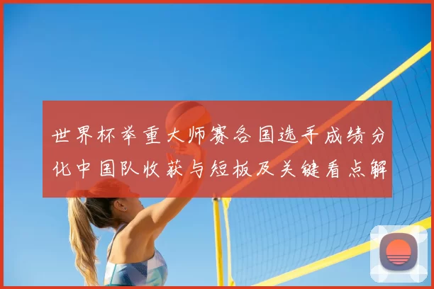 世界杯举重大师赛各国选手成绩分化中国队收获与短板及关键看点解析