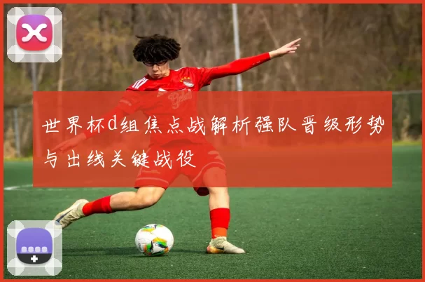 世界杯d组焦点战解析强队晋级形势与出线关键战役