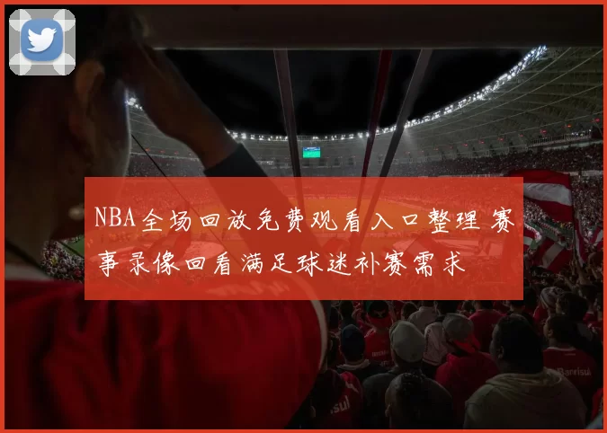 NBA全场回放免费观看入口整理 赛事录像回看满足球迷补赛需求