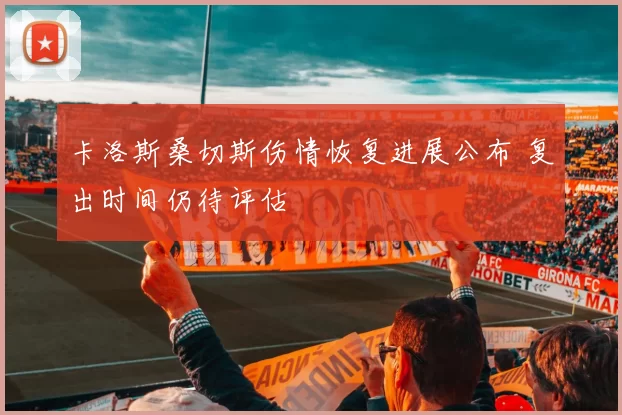 卡洛斯桑切斯伤情恢复进展公布 复出时间仍待评估