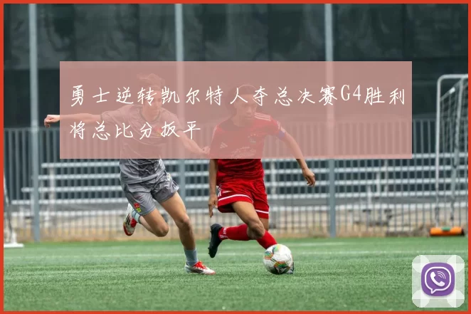 勇士逆转凯尔特人夺总决赛G4胜利将总比分扳平