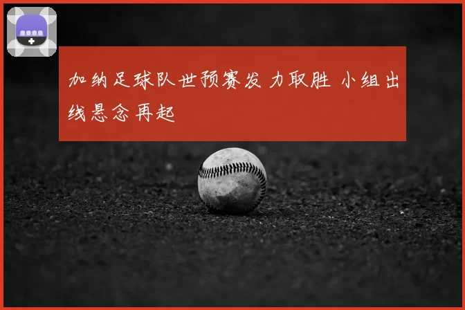 加纳足球队世预赛发力取胜 小组出线悬念再起