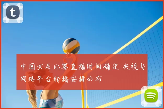 中国女足比赛直播时间确定 央视与网络平台转播安排公布