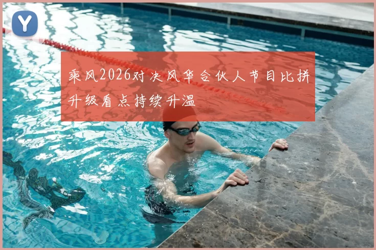 乘风2026对决风华合伙人节目比拼升级看点持续升温