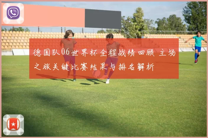 德国队06世界杯全程战绩回顾 主场之旅关键比赛结果与排名解析